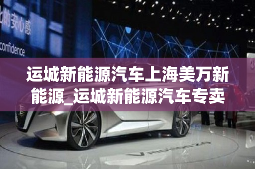 运城新能源汽车上海美万新能源_运城新能源汽车专卖店