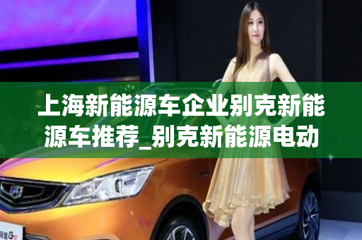 上海新能源车企业别克新能源车推荐_别克新能源电动汽车