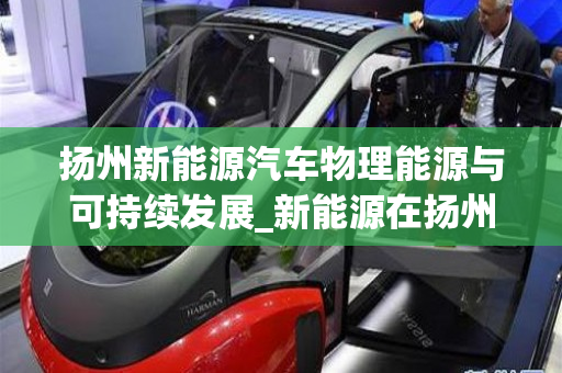 扬州新能源汽车物理能源与可持续发展_新能源在扬州开发的项目