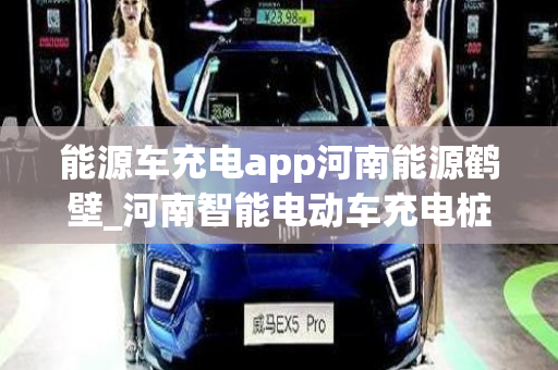 能源车充电app河南能源鹤壁_河南智能电动车充电桩
