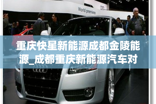 重庆快星新能源成都金陵能源_成都重庆新能源汽车对比