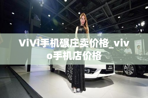 ViVi手机碾庄卖价格_vivo手机店价格