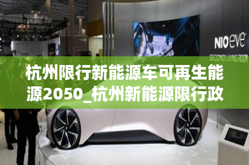 杭州限行新能源车可再生能源2050_杭州新能源限行政策出台