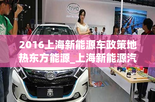 2016上海新能源车政策地热东方能源_上海新能源汽车补贴政策2016年